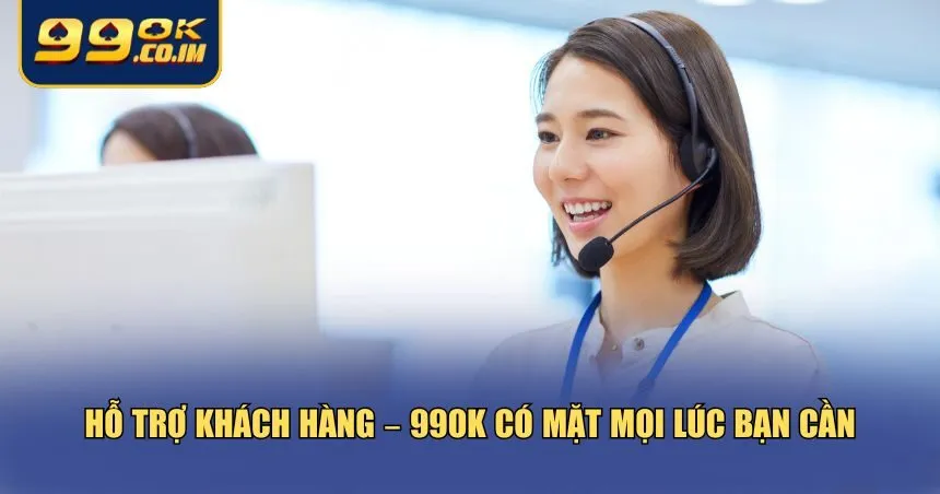 Hỗ trợ khách hàng – 99ok có mặt mọi lúc bạn cần